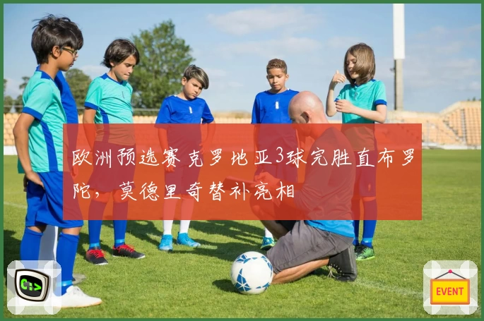 欧洲预选赛克罗地亚3球完胜直布罗陀，莫德里奇替补亮相