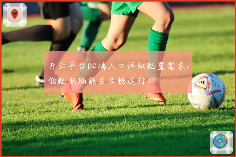 开云平台pc端入口详细配置需求，低配电脑能否流畅运行