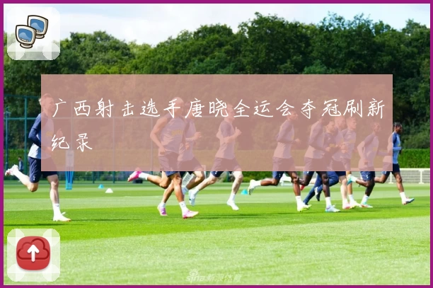 广西射击选手唐晓全运会夺冠刷新纪录