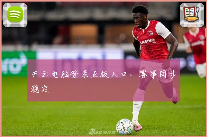 开云电脑登录正版入口，赛事同步稳定