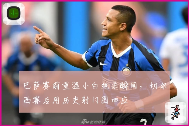 巴萨赛前重温小白绝杀瞬间，切尔西赛后用历史射门图回应