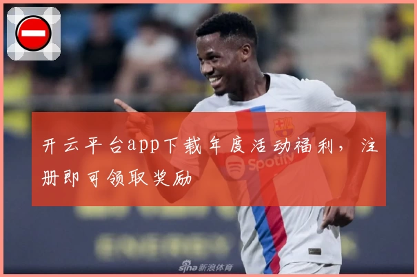 开云平台app下载年度活动福利，注册即可领取奖励