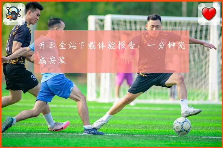 开云全站下载体验报告，一分钟完成安装