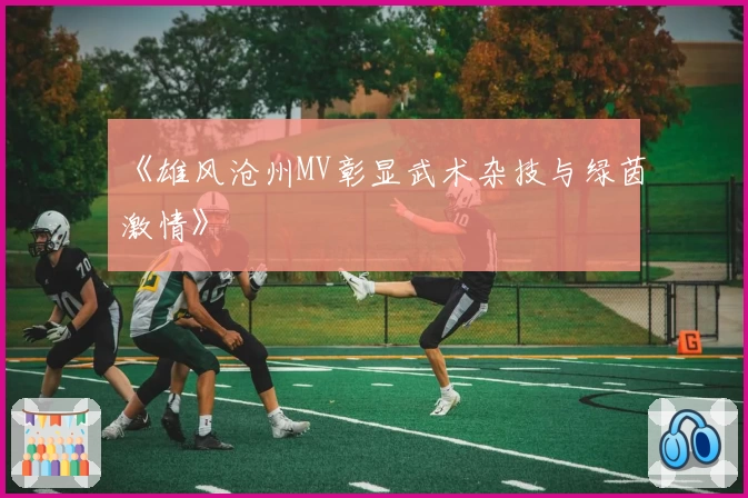 《雄风沧州MV彰显武术杂技与绿茵激情》