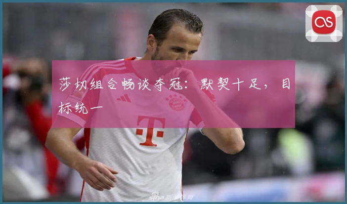 莎切组合畅谈夺冠：默契十足，目标统一