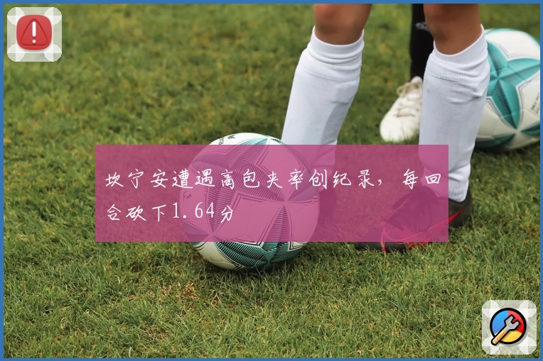 坎宁安遭遇高包夹率创纪录，每回合砍下1.64分