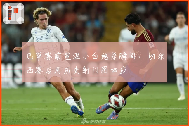 巴萨赛前重温小白绝杀瞬间，切尔西赛后用历史射门图回应