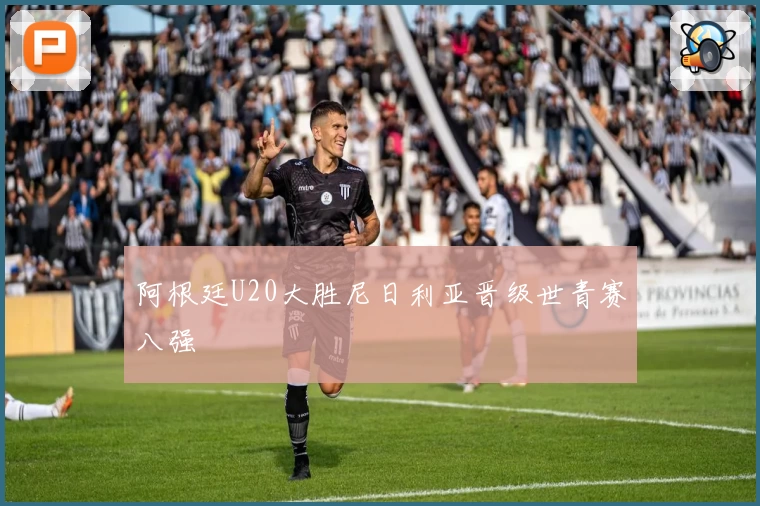 阿根廷U20大胜尼日利亚晋级世青赛八强