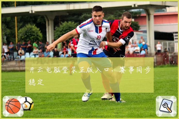 开云电脑登录正版入口，赛事同步稳定