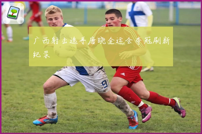 广西射击选手唐晓全运会夺冠刷新纪录