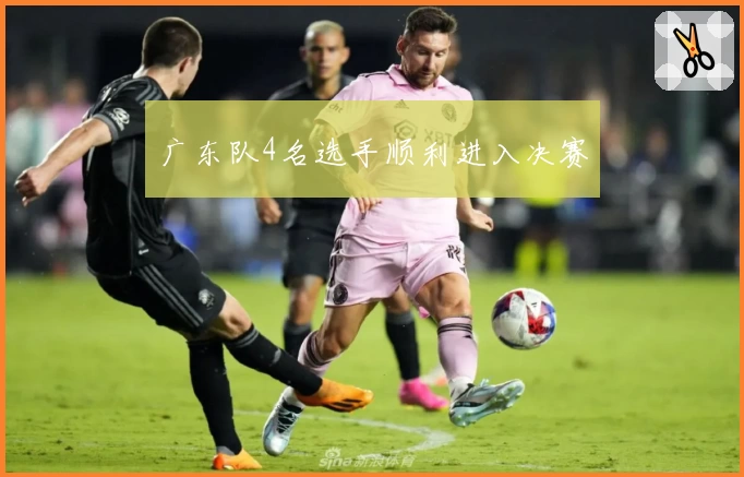 广东队4名选手顺利进入决赛