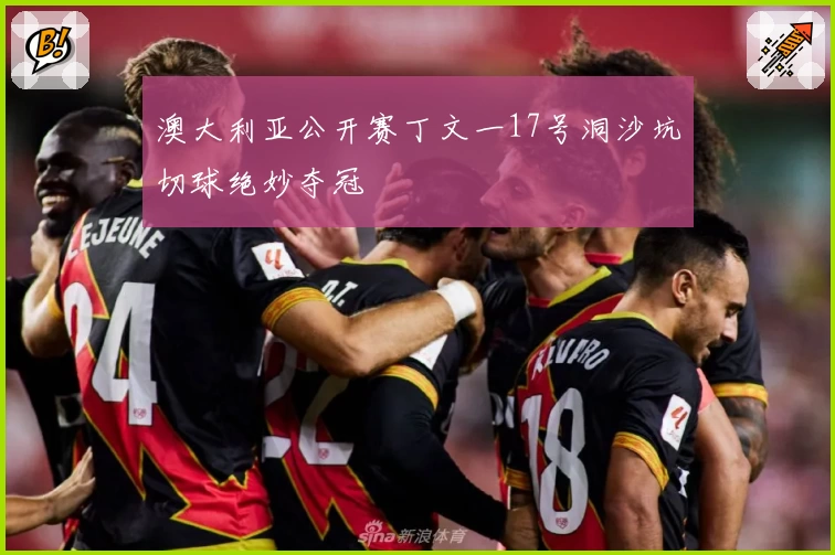 澳大利亚公开赛丁文一17号洞沙坑切球绝妙夺冠