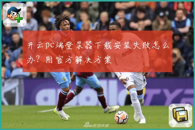 开云pc端登录器下载安装失败怎么办?附官方解决方案