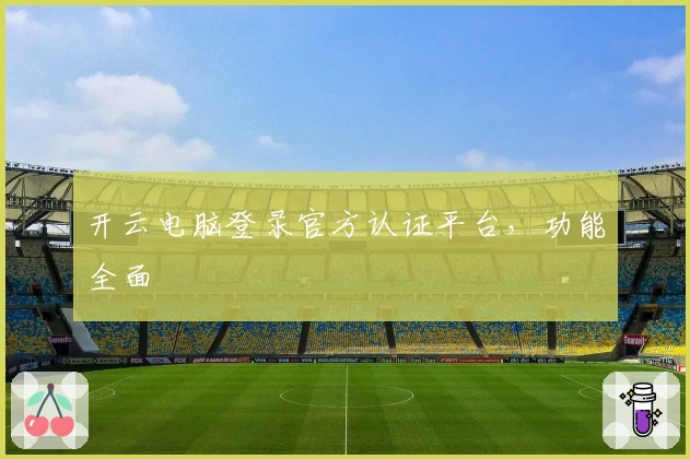 开云电脑登录官方认证平台，功能全面