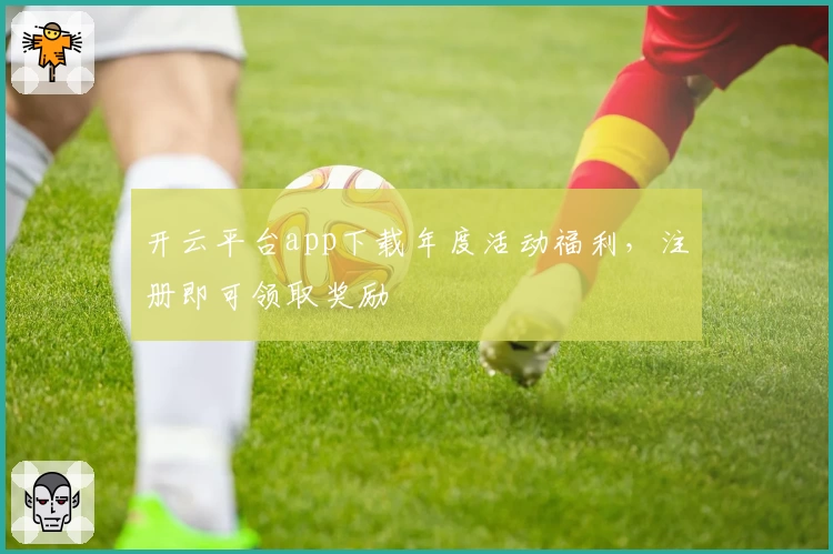 开云平台app下载年度活动福利，注册即可领取奖励