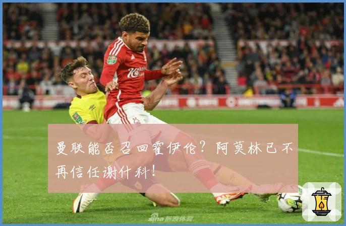 曼联能否召回霍伊伦？阿莫林已不再信任谢什科！