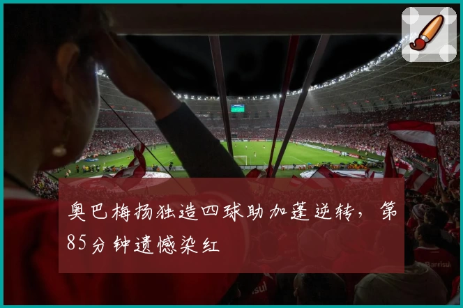 奥巴梅扬独造四球助加蓬逆转，第85分钟遗憾染红