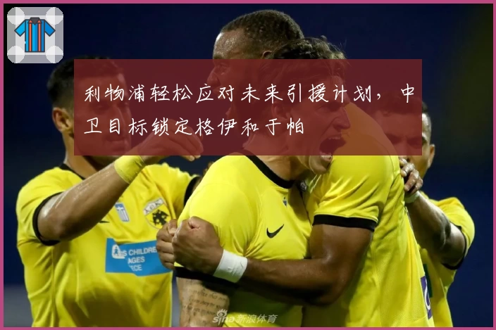 利物浦轻松应对未来引援计划，中卫目标锁定格伊和于帕