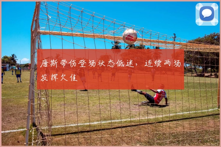 唐斯带伤登场状态低迷,连续两场发挥欠佳