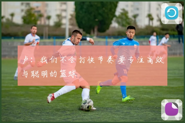 卢：我们不会打快节奏 要专注高效与聪明的篮球