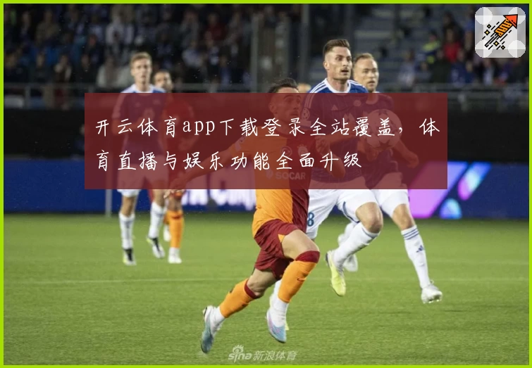 开云体育app下载登录全站覆盖，体育直播与娱乐功能全面升级
