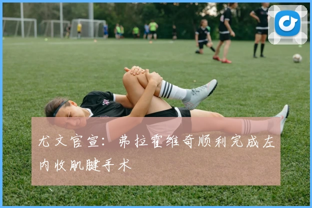 尤文官宣：弗拉霍维奇顺利完成左内收肌腱手术