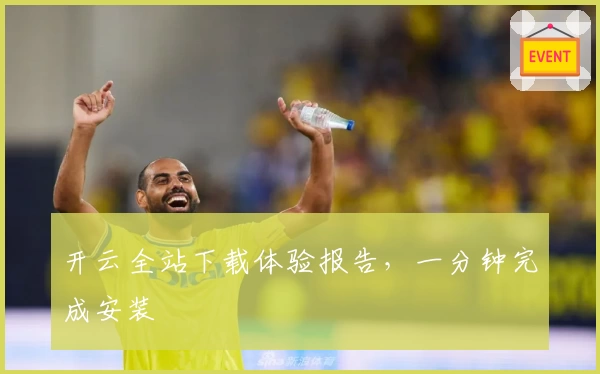 开云全站下载体验报告，一分钟完成安装