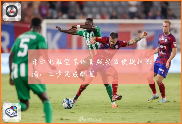 开云电脑登录体育版安装便捷性测试，三步完成配置