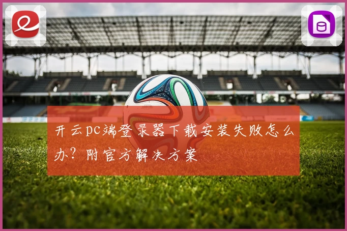 开云pc端登录器下载安装失败怎么办？附官方解决方案