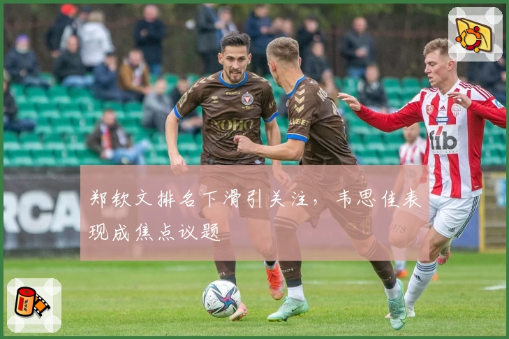 郑钦文排名下滑引关注，韦思佳表现成焦点议题