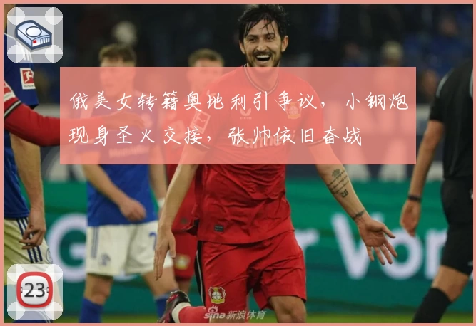 俄美女转籍奥地利引争议，小钢炮现身圣火交接，张帅依旧奋战