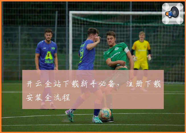 开云全站下载新手必备，注册下载安装全流程