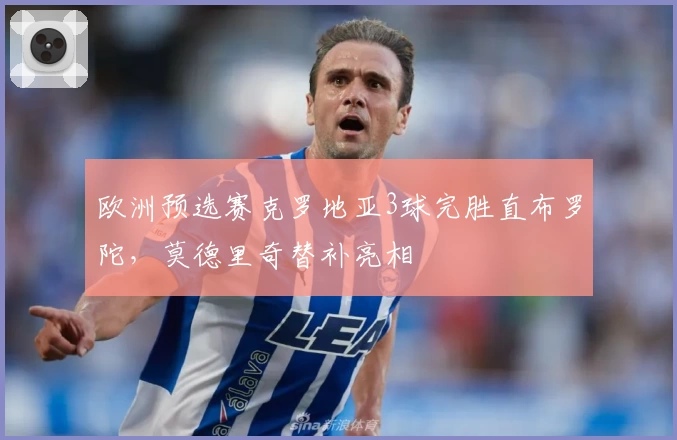 欧洲预选赛克罗地亚3球完胜直布罗陀，莫德里奇替补亮相