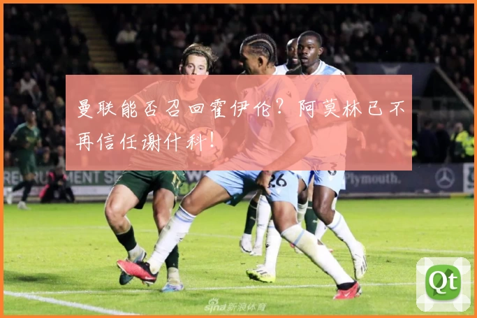 曼联能否召回霍伊伦？阿莫林已不再信任谢什科！