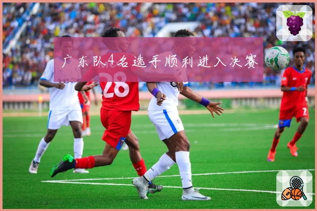 广东队4名选手顺利进入决赛
