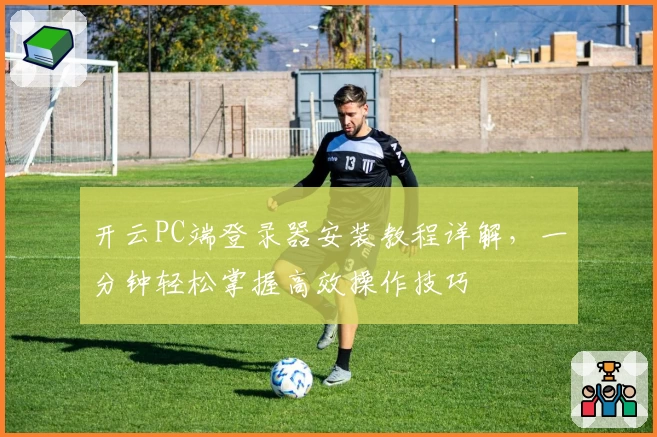 开云PC端登录器安装教程详解，一分钟轻松掌握高效操作技巧