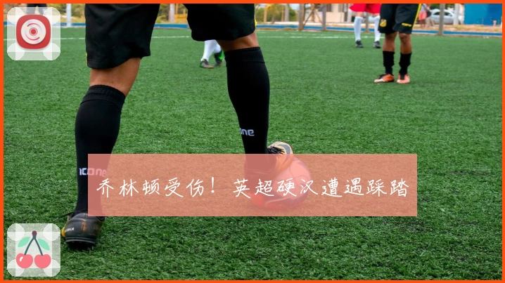 乔林顿受伤！英超硬汉遭遇踩踏