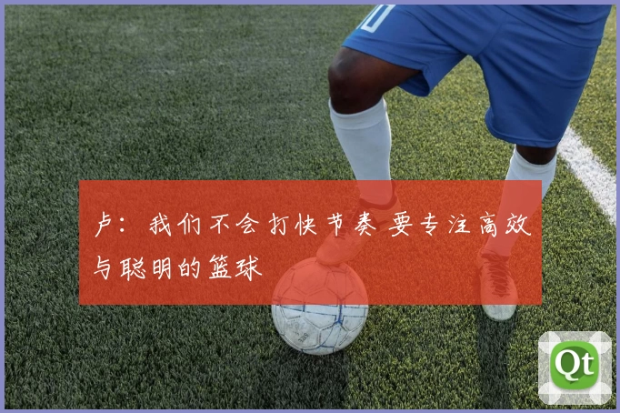 卢：我们不会打快节奏 要专注高效与聪明的篮球
