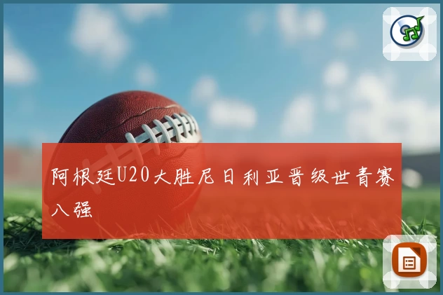 阿根廷U20大胜尼日利亚晋级世青赛八强